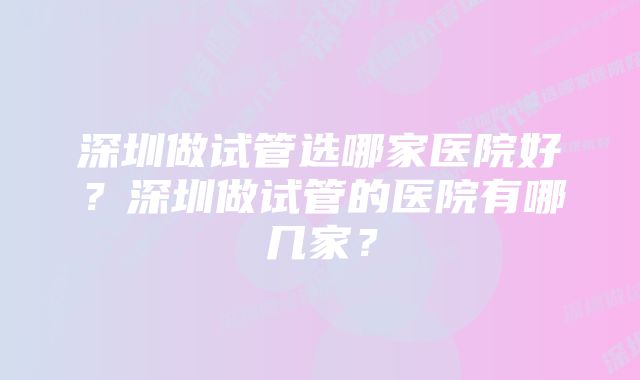 深圳做试管选哪家医院好？深圳做试管的医院有哪几家？