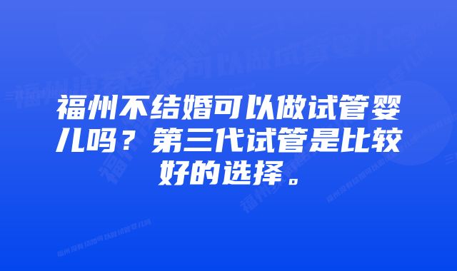 福州不结婚可以做试管婴儿吗？第三代试管是比较好的选择。