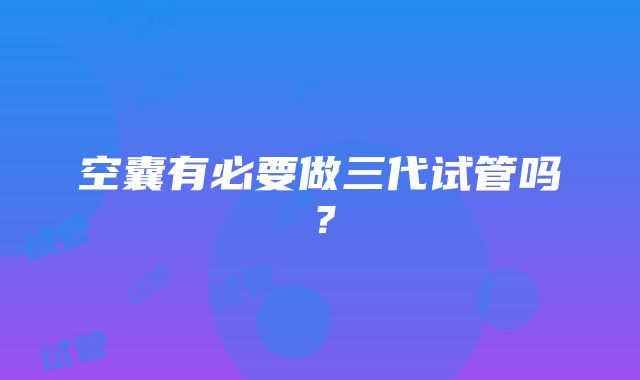 空囊有必要做三代试管吗？