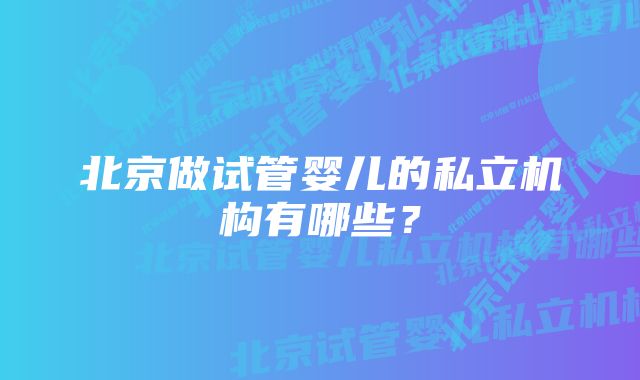 北京做试管婴儿的私立机构有哪些？