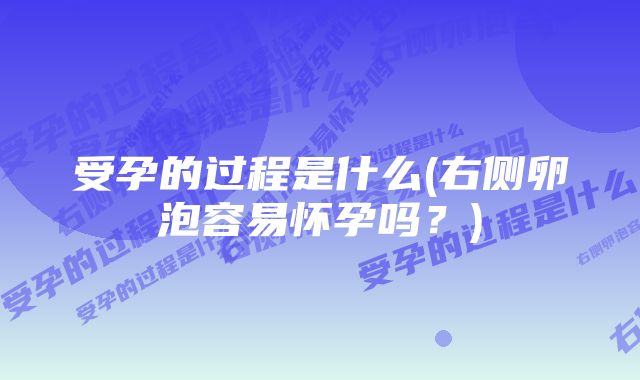 受孕的过程是什么(右侧卵泡容易怀孕吗？)