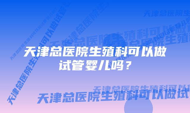 天津总医院生殖科可以做试管婴儿吗？