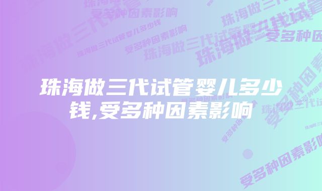 珠海做三代试管婴儿多少钱,受多种因素影响