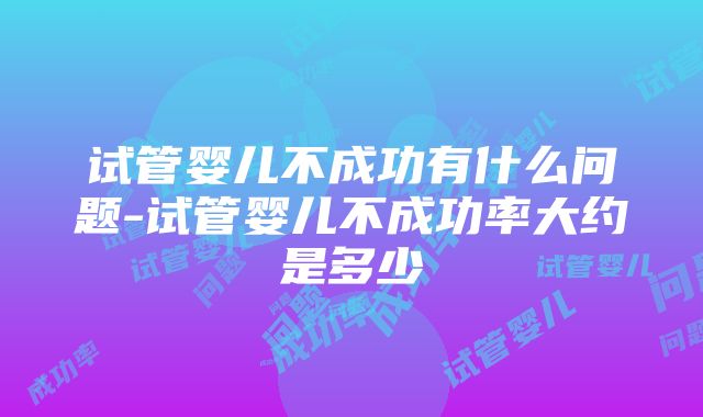 试管婴儿不成功有什么问题-试管婴儿不成功率大约是多少