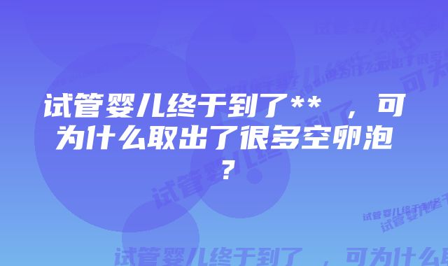 试管婴儿终于到了** ，可为什么取出了很多空卵泡？