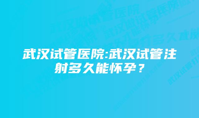 武汉试管医院:武汉试管注射多久能怀孕？