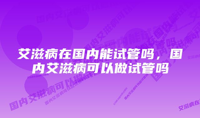 艾滋病在国内能试管吗，国内艾滋病可以做试管吗