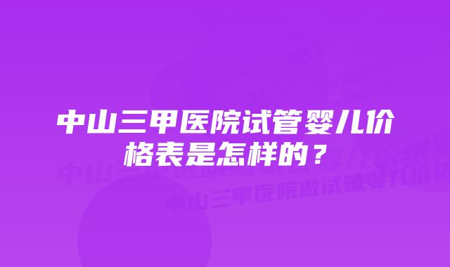 中山三甲医院试管婴儿价格表是怎样的？