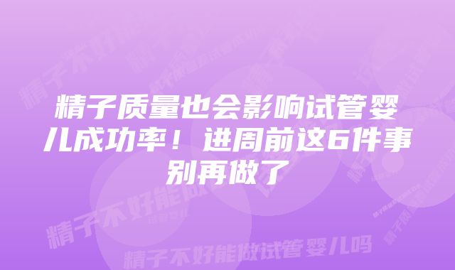 精子质量也会影响试管婴儿成功率！进周前这6件事别再做了