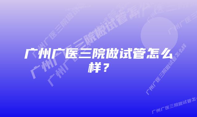 广州广医三院做试管怎么样？