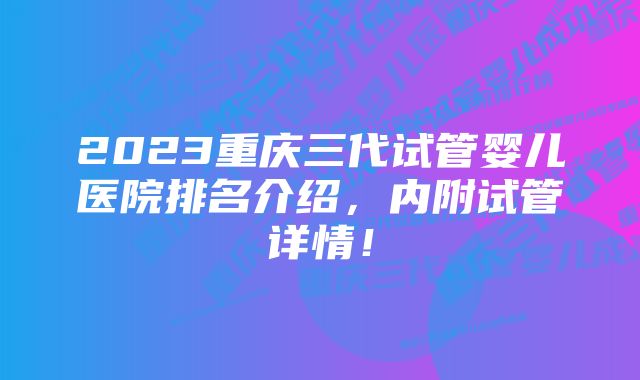 2023重庆三代试管婴儿医院排名介绍，内附试管详情！