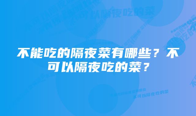 不能吃的隔夜菜有哪些？不可以隔夜吃的菜？