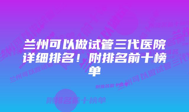 兰州可以做试管三代医院详细排名！附排名前十榜单