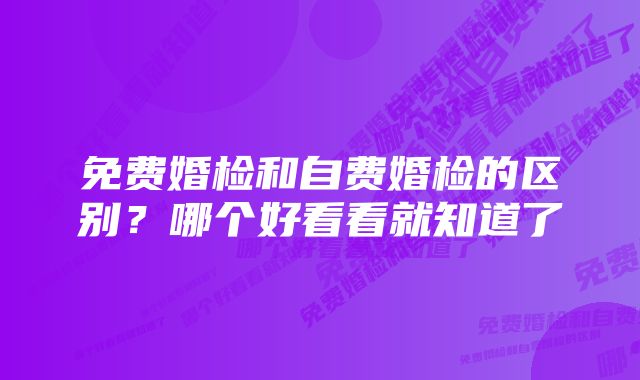 免费婚检和自费婚检的区别？哪个好看看就知道了