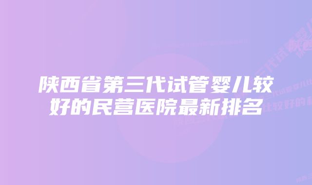 陕西省第三代试管婴儿较好的民营医院最新排名