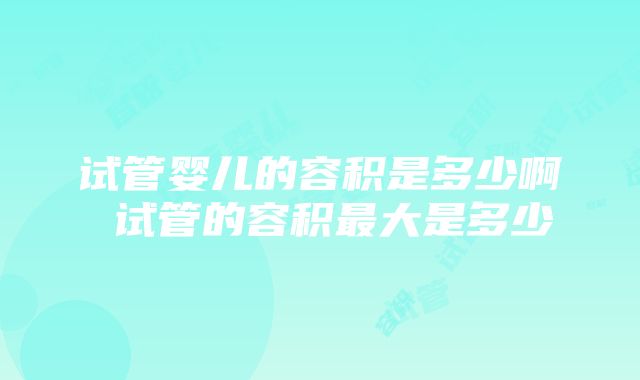 试管婴儿的容积是多少啊 试管的容积最大是多少