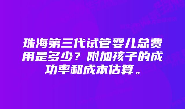 珠海第三代试管婴儿总费用是多少？附加孩子的成功率和成本估算。