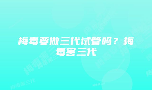 梅毒要做三代试管吗？梅毒害三代