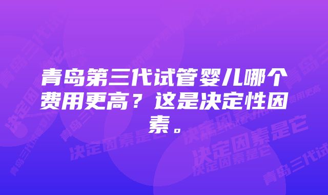 青岛第三代试管婴儿哪个费用更高？这是决定性因素。