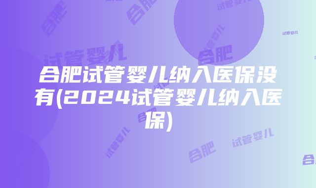 合肥试管婴儿纳入医保没有(2024试管婴儿纳入医保)