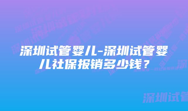 深圳试管婴儿-深圳试管婴儿社保报销多少钱？