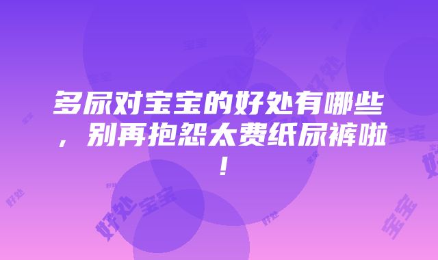 多尿对宝宝的好处有哪些，别再抱怨太费纸尿裤啦！