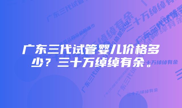 广东三代试管婴儿价格多少？三十万绰绰有余。