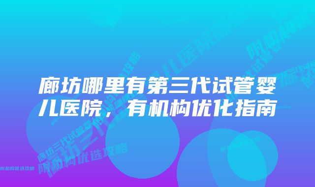 廊坊哪里有第三代试管婴儿医院，有机构优化指南