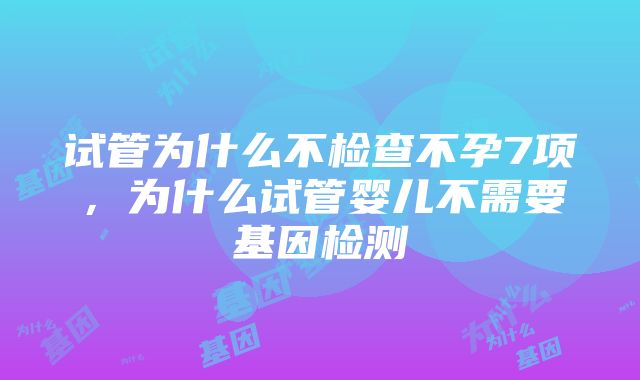 试管为什么不检查不孕7项，为什么试管婴儿不需要基因检测