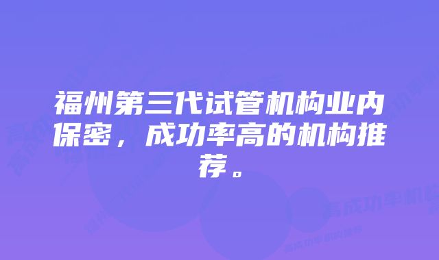 福州第三代试管机构业内保密，成功率高的机构推荐。