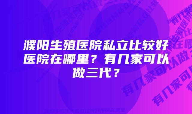 濮阳生殖医院私立比较好医院在哪里？有几家可以做三代？