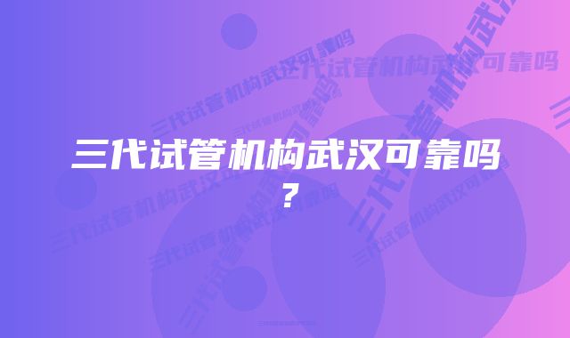 三代试管机构武汉可靠吗？