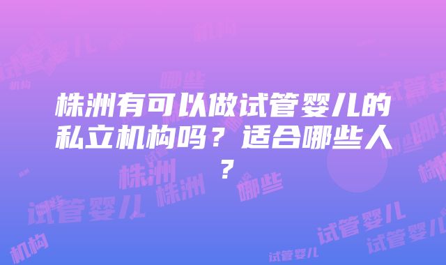 株洲有可以做试管婴儿的私立机构吗？适合哪些人？