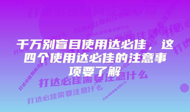 千万别盲目使用达必佳，这四个使用达必佳的注意事项要了解