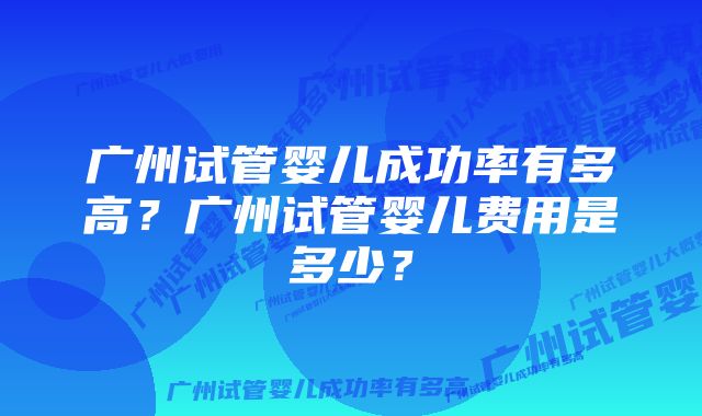 广州试管婴儿成功率有多高？广州试管婴儿费用是多少？