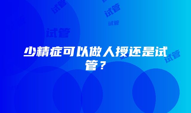 少精症可以做人授还是试管？