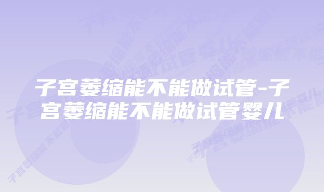 子宫萎缩能不能做试管-子宫萎缩能不能做试管婴儿