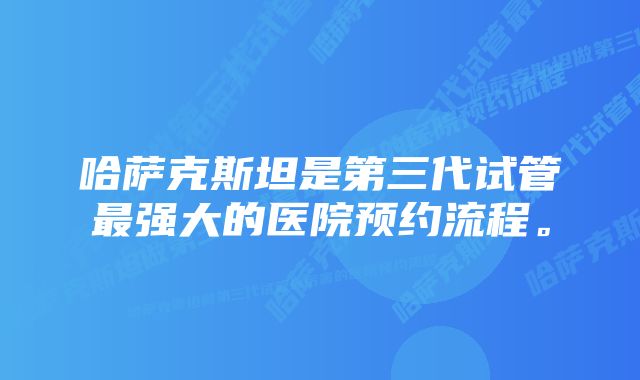 哈萨克斯坦是第三代试管最强大的医院预约流程。