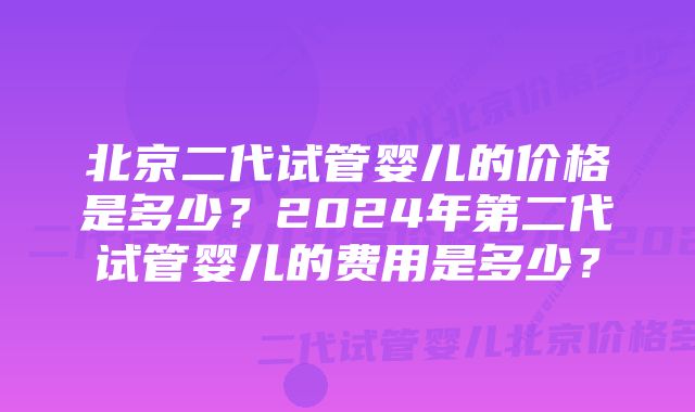 北京二代试管婴儿的价格是多少？2024年第二代试管婴儿的费用是多少？