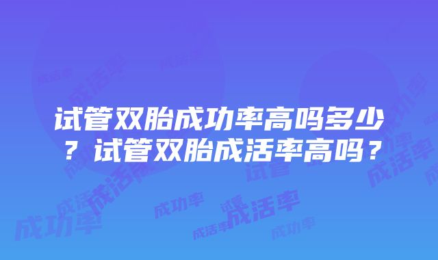 试管双胎成功率高吗多少？试管双胎成活率高吗？