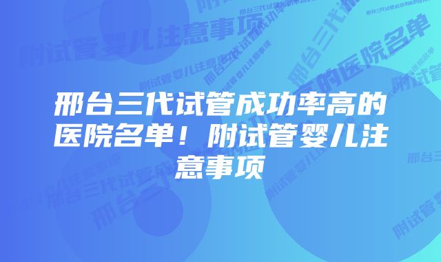 邢台三代试管成功率高的医院名单！附试管婴儿注意事项