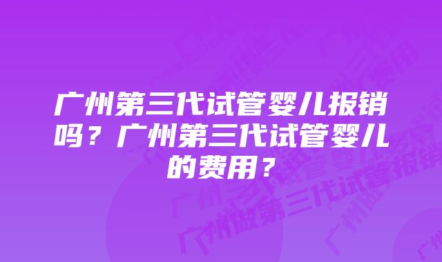 广州第三代试管婴儿报销吗？广州第三代试管婴儿的费用？