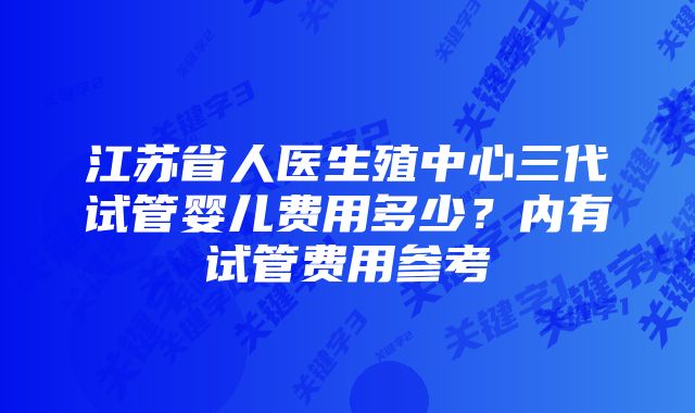 江苏省人医生殖中心三代试管婴儿费用多少？内有试管费用参考