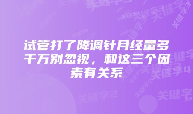 试管打了降调针月经量多千万别忽视，和这三个因素有关系