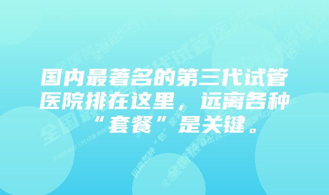 国内最著名的第三代试管医院排在这里，远离各种“套餐”是关键。