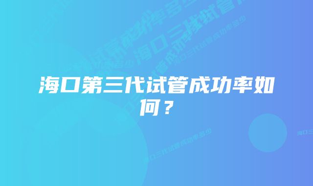 海口第三代试管成功率如何？