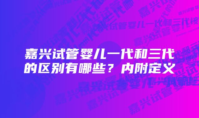 嘉兴试管婴儿一代和三代的区别有哪些？内附定义