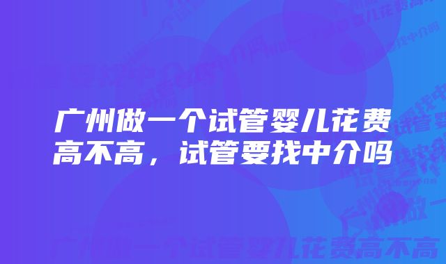 广州做一个试管婴儿花费高不高，试管要找中介吗