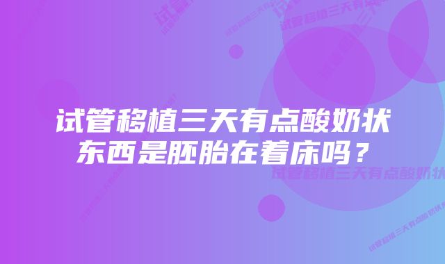 试管移植三天有点酸奶状东西是胚胎在着床吗？