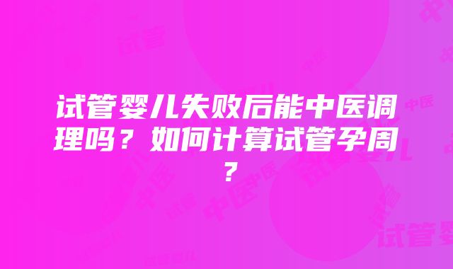 试管婴儿失败后能中医调理吗？如何计算试管孕周？